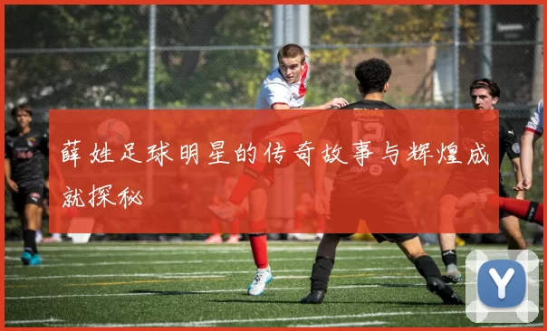 薛姓足球明星的传奇故事与辉煌成就探秘