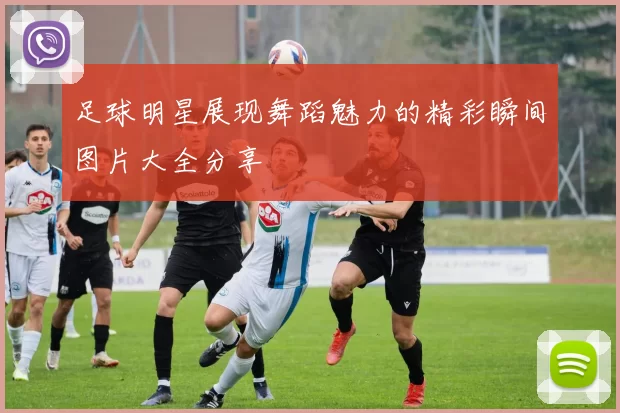 足球明星展现舞蹈魅力的精彩瞬间图片大全分享
