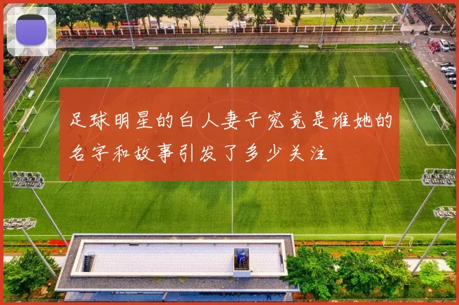 足球明星的白人妻子究竟是谁她的名字和故事引发了多少关注