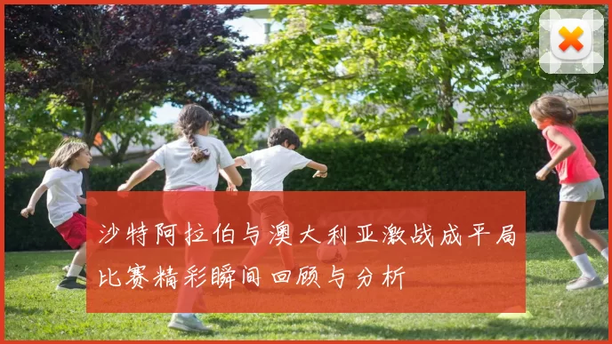 沙特阿拉伯与澳大利亚激战成平局比赛精彩瞬间回顾与分析