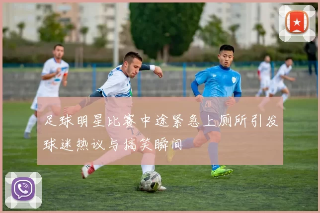 足球明星比赛中途紧急上厕所引发球迷热议与搞笑瞬间