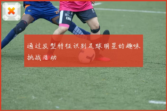通过发型特征识别足球明星的趣味挑战活动