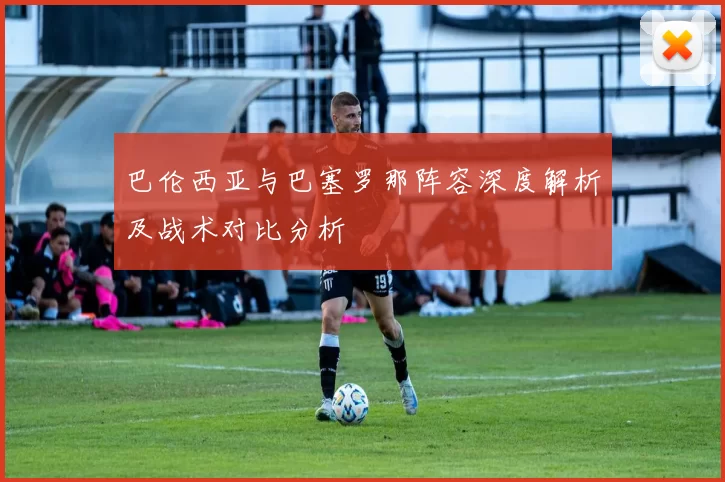 巴伦西亚与巴塞罗那阵容深度解析及战术对比分析