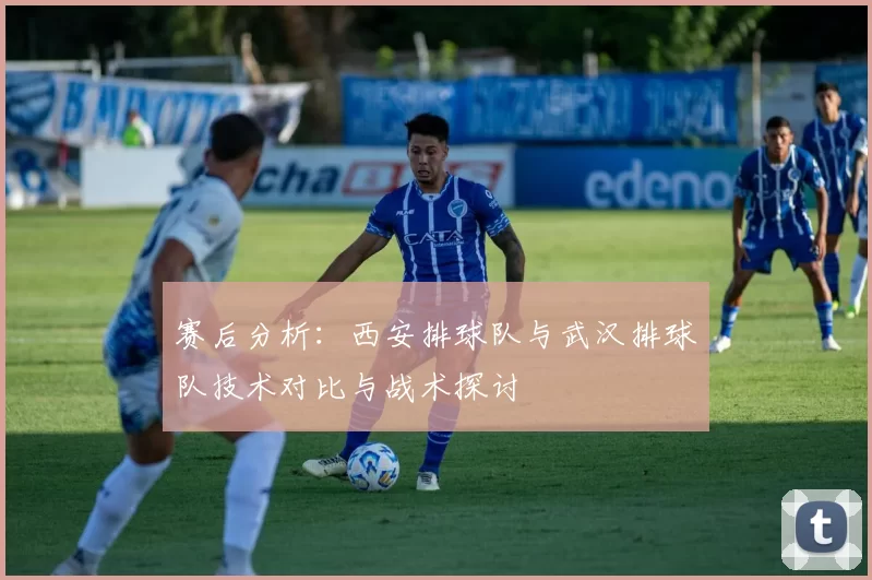赛后分析：西安排球队与武汉排球队技术对比与战术探讨
