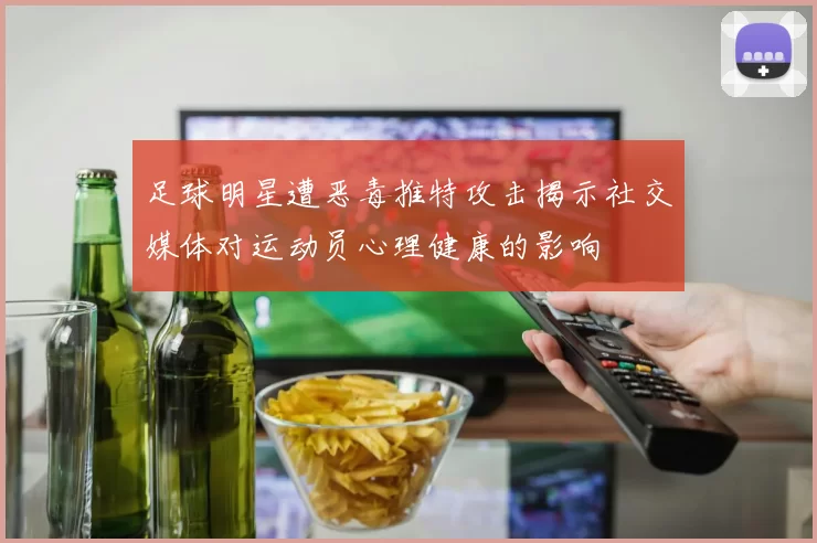 足球明星遭恶毒推特攻击揭示社交媒体对运动员心理健康的影响