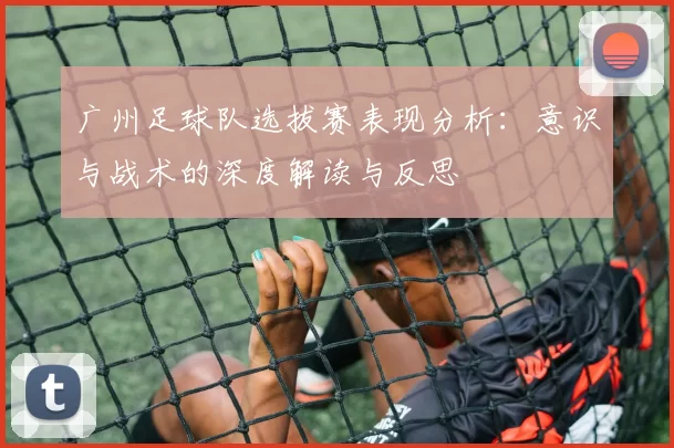 广州足球队选拔赛表现分析：意识与战术的深度解读与反思