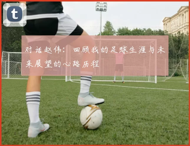 对话赵伟：回顾我的足球生涯与未来展望的心路历程