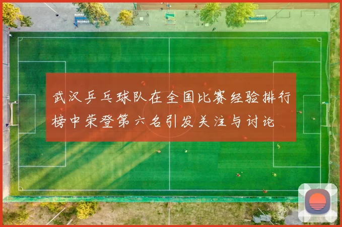 武汉乒乓球队在全国比赛经验排行榜中荣登第六名引发关注与讨论