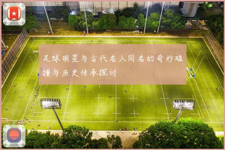 足球明星与古代名人同名的奇妙碰撞与历史传承探讨