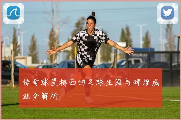 传奇球星梅西的足球生涯与辉煌成就全解析