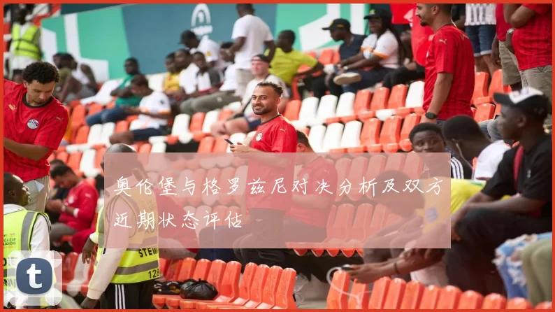 奥伦堡与格罗兹尼对决分析及双方近期状态评估