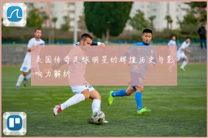 美国传奇足球明星的辉煌历史与影响力解析
