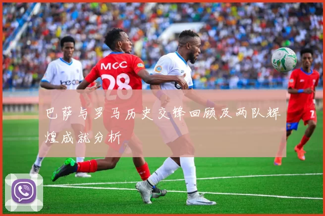 巴萨与罗马历史交锋回顾及两队辉煌成就分析