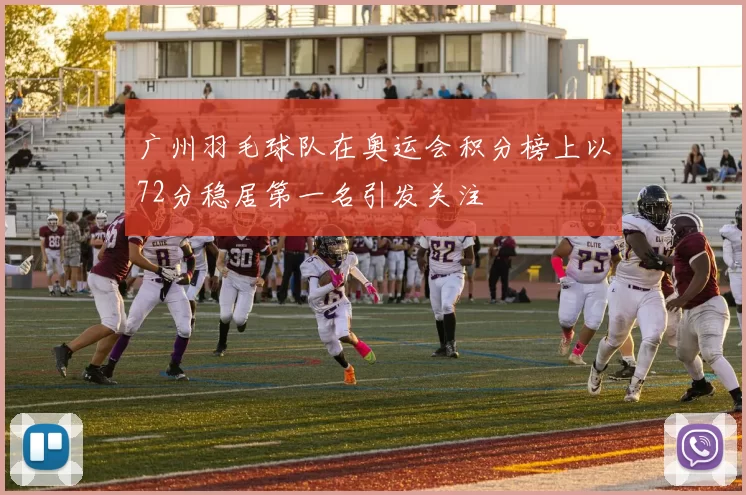 广州羽毛球队在奥运会积分榜上以72分稳居第一名引发关注
