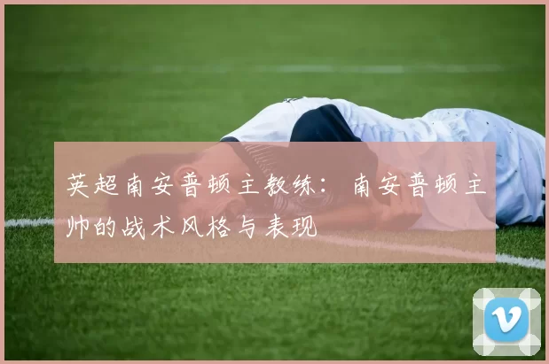 英超南安普顿主教练：南安普顿主帅的战术风格与表现
