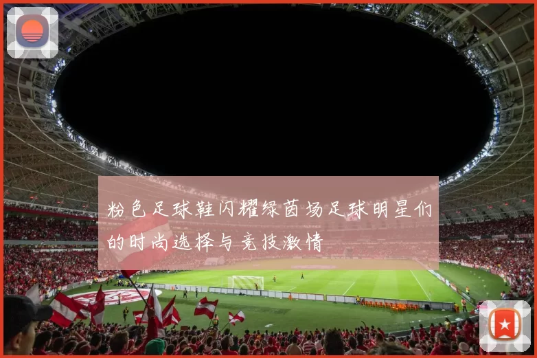 粉色足球鞋闪耀绿茵场足球明星们的时尚选择与竞技激情