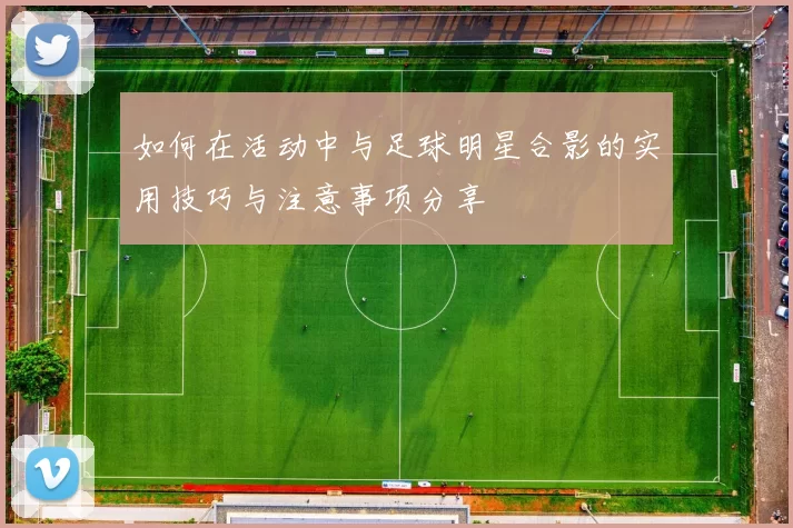 如何在活动中与足球明星合影的实用技巧与注意事项分享
