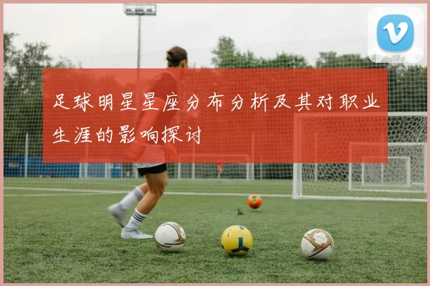 足球明星星座分布分析及其对职业生涯的影响探讨