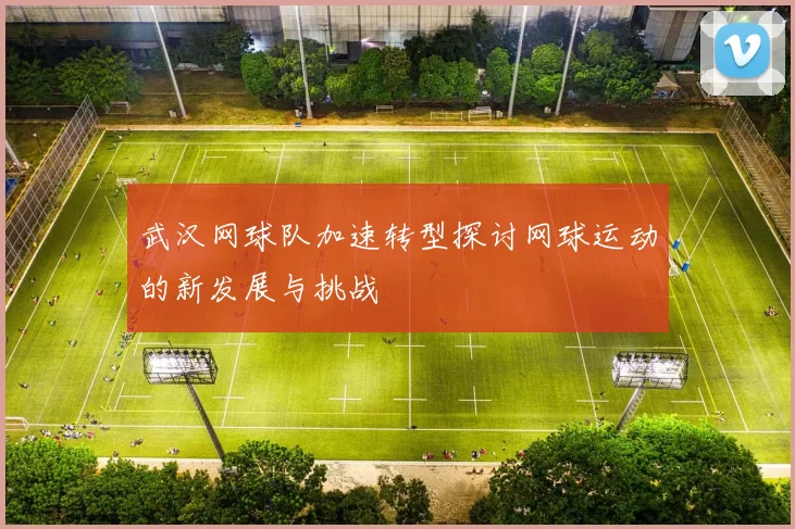 武汉网球队加速转型探讨网球运动的新发展与挑战