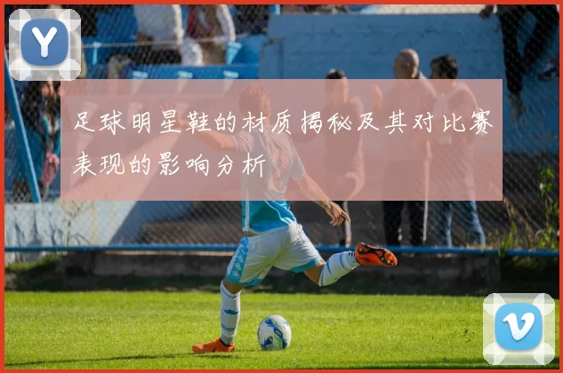 足球明星鞋的材质揭秘及其对比赛表现的影响分析