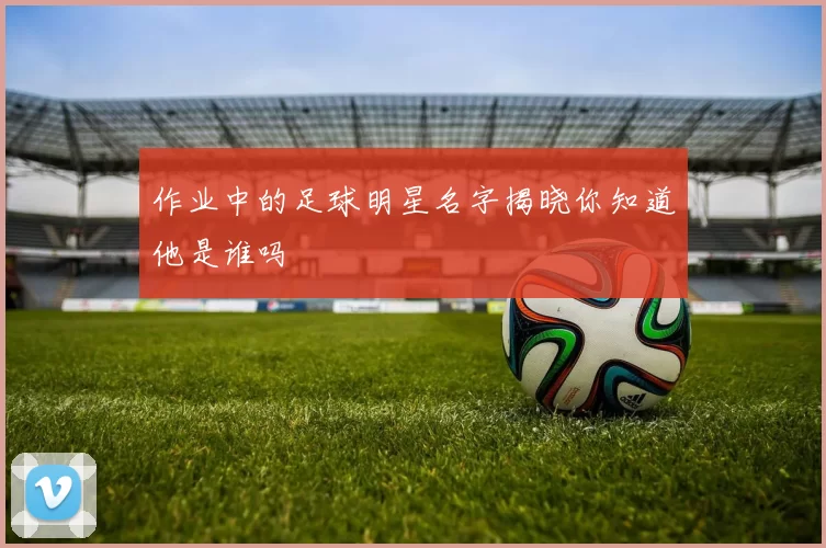 作业中的足球明星名字揭晓你知道他是谁吗