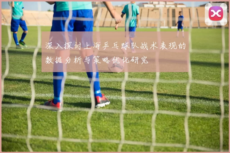 深入探讨上海乒乓球队战术表现的数据分析与策略优化研究