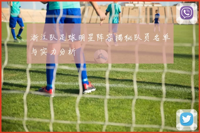 浙江队足球明星阵容揭秘队员名单与实力分析
