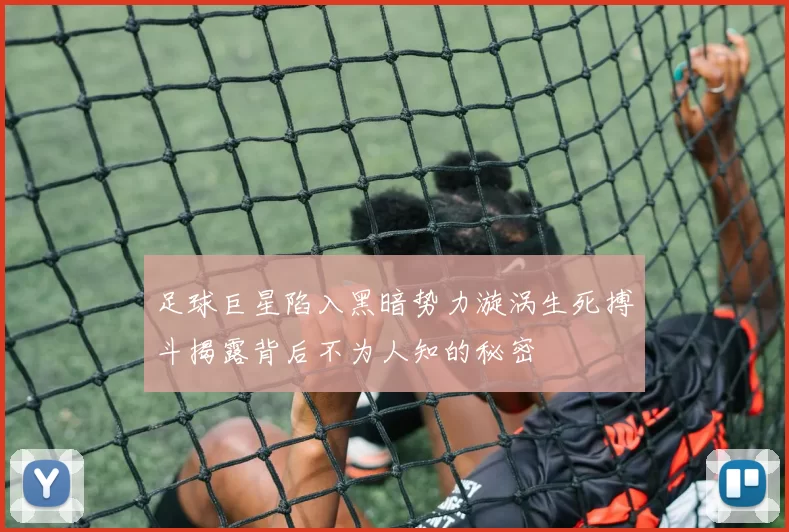 足球巨星陷入黑暗势力漩涡生死搏斗揭露背后不为人知的秘密