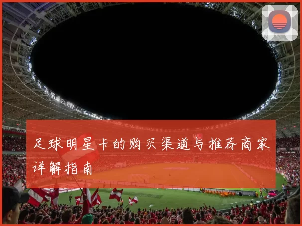足球明星卡的购买渠道与推荐商家详解指南