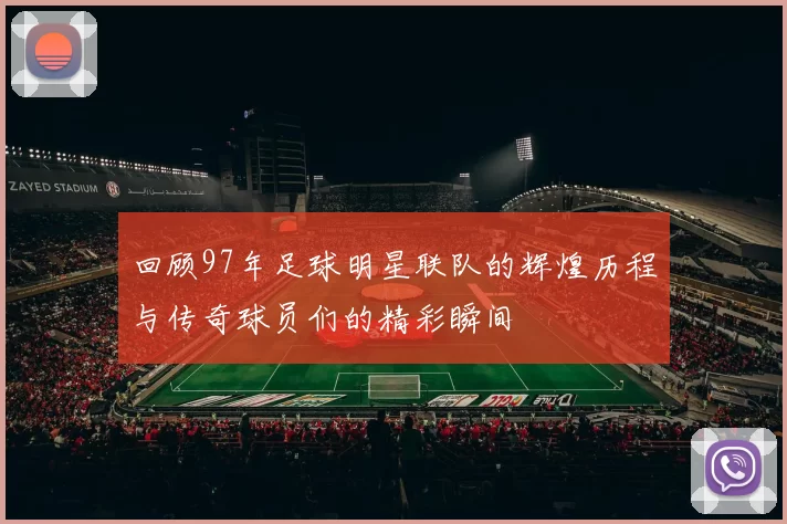 回顾97年足球明星联队的辉煌历程与传奇球员们的精彩瞬间