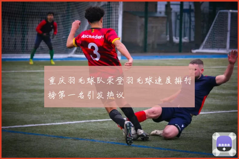 重庆羽毛球队荣登羽毛球速度排行榜第一名引发热议
