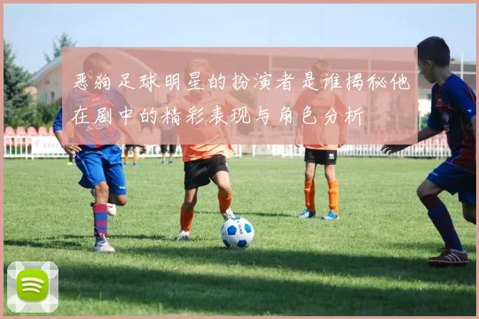 恶狗足球明星的扮演者是谁揭秘他在剧中的精彩表现与角色分析