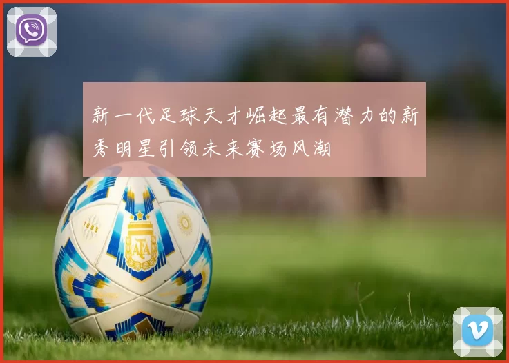 新一代足球天才崛起最有潜力的新秀明星引领未来赛场风潮