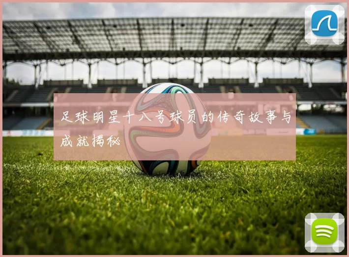 足球明星十八号球员的传奇故事与成就揭秘