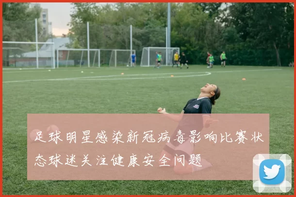 足球明星感染新冠病毒影响比赛状态球迷关注健康安全问题