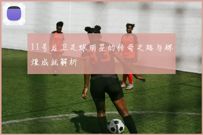 11号后卫足球明星的传奇之路与辉煌成就解析