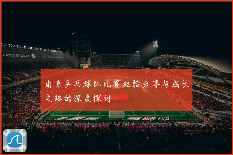 南京乒乓球队比赛经验分享与成长之路的深度探讨