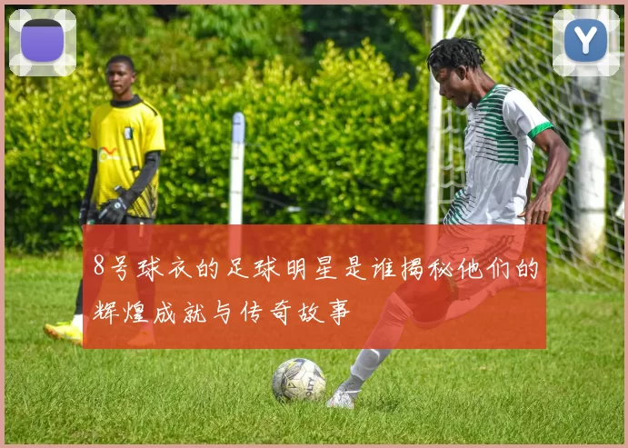 8号球衣的足球明星是谁揭秘他们的辉煌成就与传奇故事