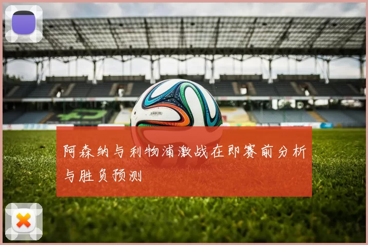 阿森纳与利物浦激战在即赛前分析与胜负预测