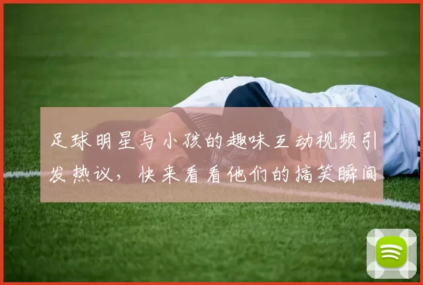 足球明星与小孩的趣味互动视频引发热议，快来看看他们的搞笑瞬间！