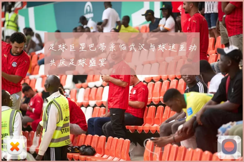 足球巨星巴蒂亲临武汉与球迷互动共庆足球盛宴