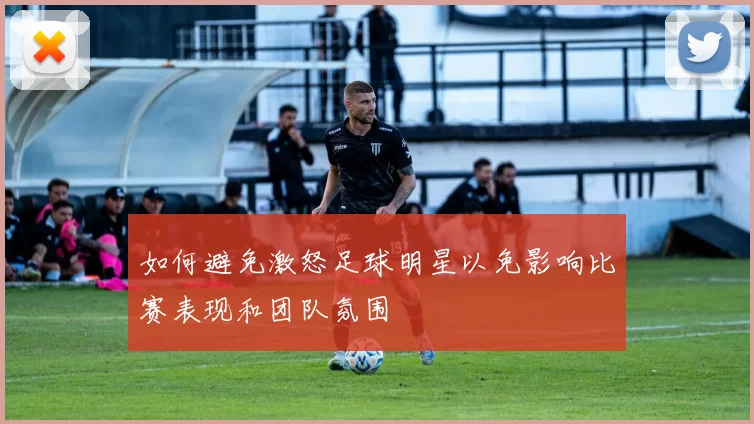 如何避免激怒足球明星以免影响比赛表现和团队氛围
