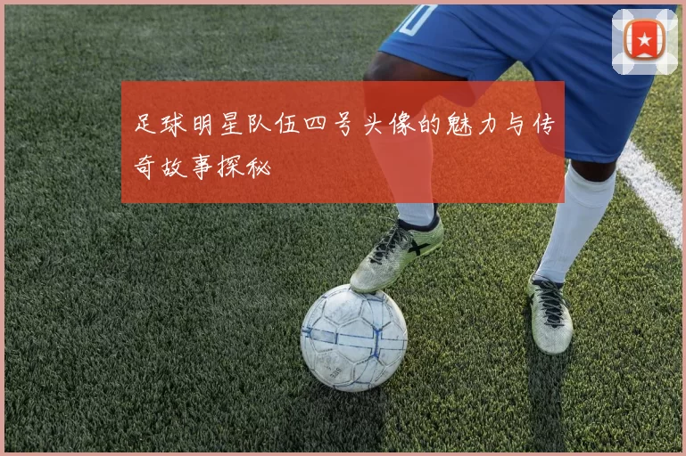 足球明星队伍四号头像的魅力与传奇故事探秘