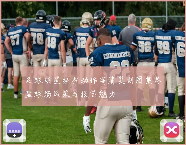 足球明星经典动作高清复刻图集尽显球场风采与技艺魅力