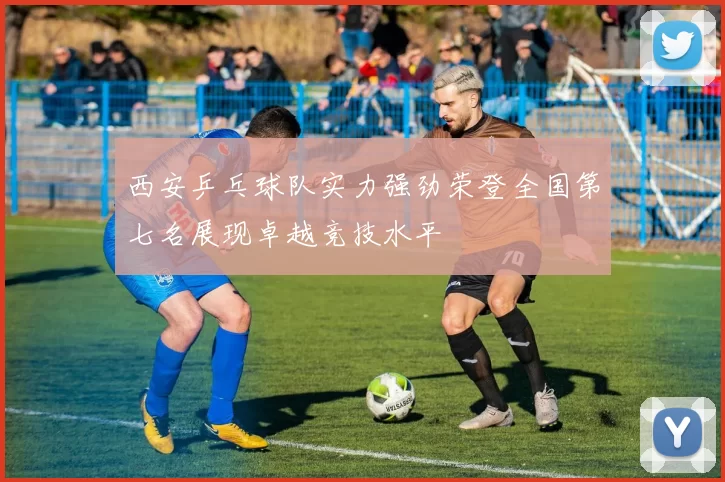 西安乒乓球队实力强劲荣登全国第七名展现卓越竞技水平