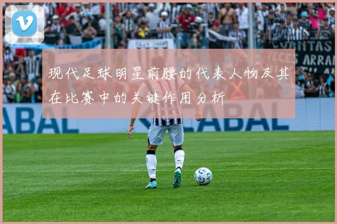现代足球明星前腰的代表人物及其在比赛中的关键作用分析