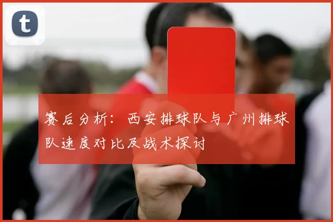 赛后分析：西安排球队与广州排球队速度对比及战术探讨