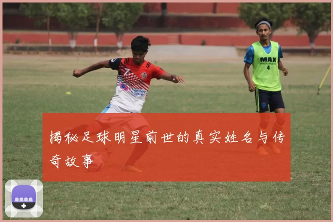 揭秘足球明星前世的真实姓名与传奇故事