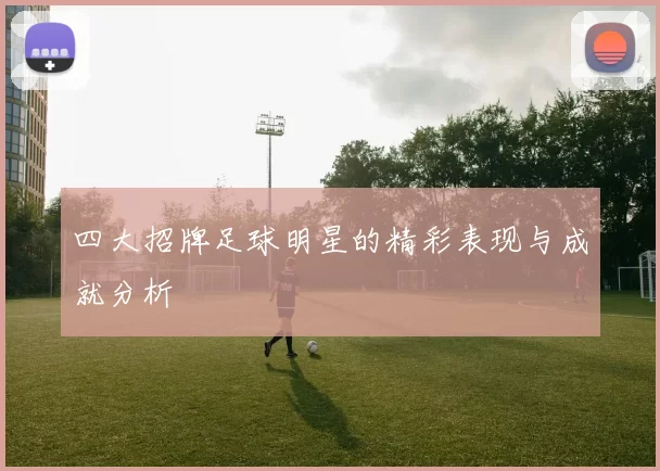 四大招牌足球明星的精彩表现与成就分析