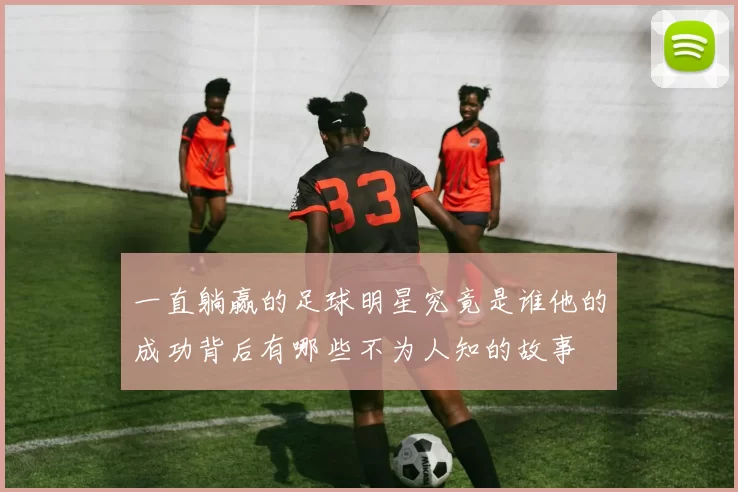 一直躺赢的足球明星究竟是谁他的成功背后有哪些不为人知的故事